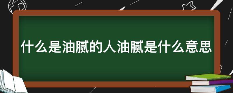 什么是油腻的人油腻是什么意思 油腻是啥