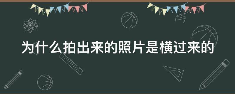 为什么拍出来的照片是横过来的 为什么拍出来的照片是横过来的华为