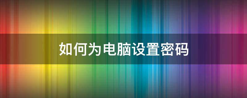 如何为电脑设置密码（如何为电脑设置密码?）