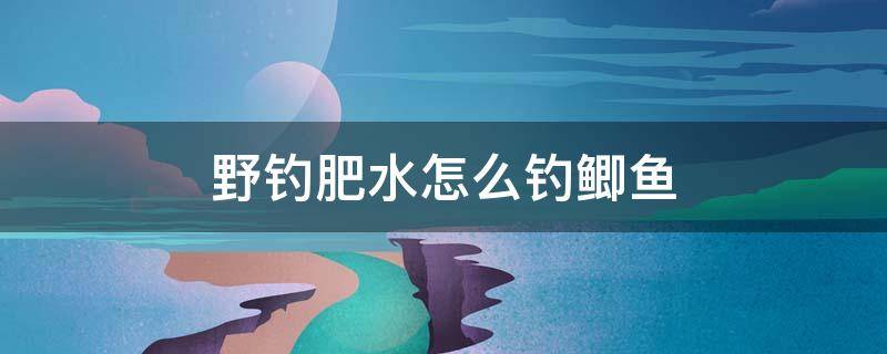 野钓肥水怎么钓鲫鱼 肥水怎样钓鲫鱼