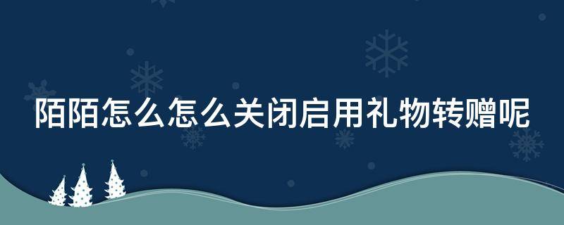 陌陌怎么怎么关闭启用礼物转赠呢（陌陌怎么关闭收到的礼物）