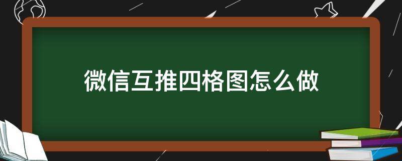 微信互推四格图怎么做 朋友圈互推四格图怎么制作