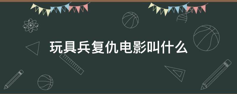 玩具兵复仇电影叫什么 玩具大兵复仇电影叫什么