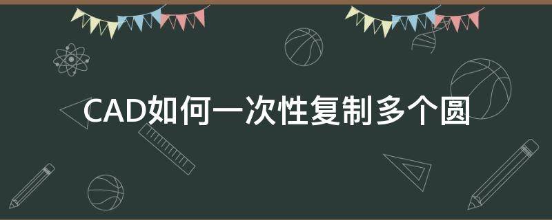 CAD如何一次性复制多个圆（cad把一个圆复制好多个怎么画）