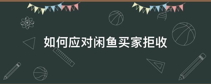 如何应对闲鱼买家拒收 闲鱼卖家拒收怎么办