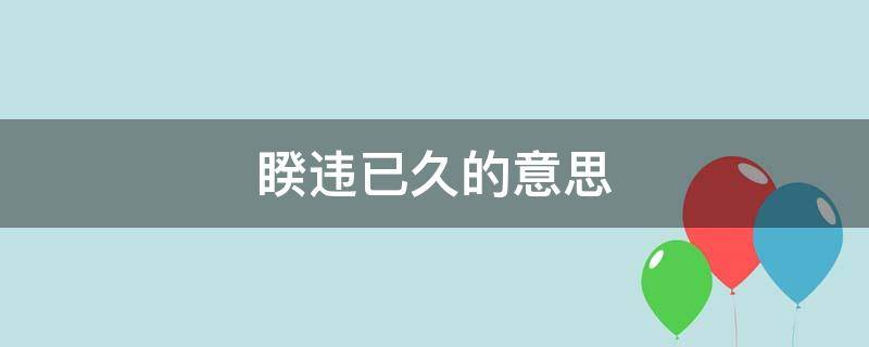 睽违已久的意思（睽违已久的意思是什么）