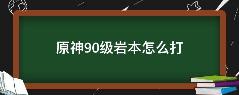 原神90级岩本怎么打（原神90级岩本有什么怪）