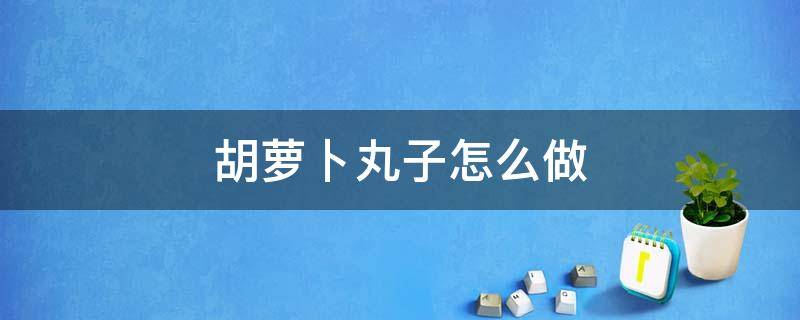 胡萝卜丸子怎么做 胡萝卜丸子怎么做才好吃