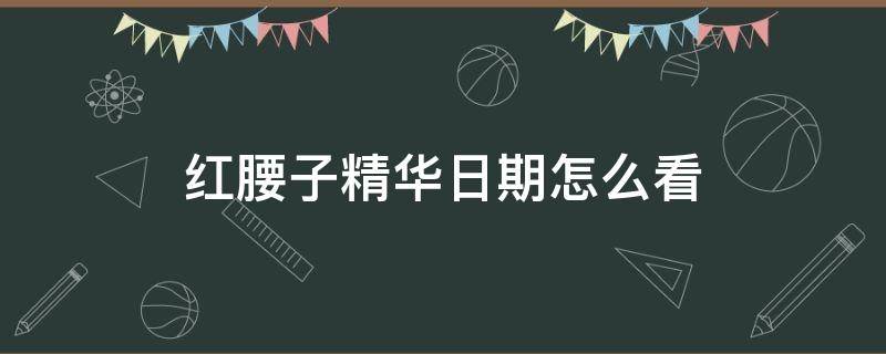 红腰子精华日期怎么看 红腰子精华在哪里可以看到生产日期