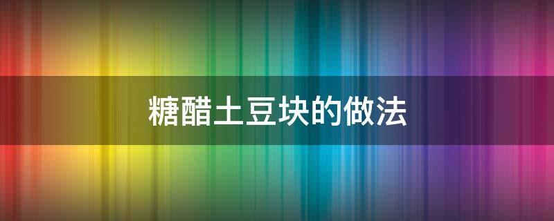 糖醋土豆块的做法（糖醋土豆块的做法步骤）