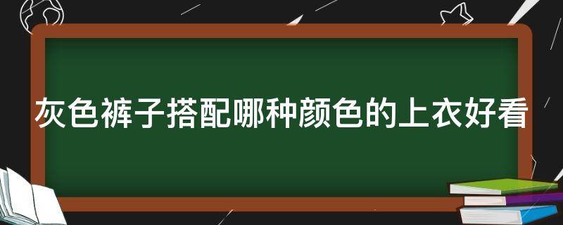 灰色裤子搭配哪种颜色的上衣好看（灰色裤子搭配什么上衣颜色好看）