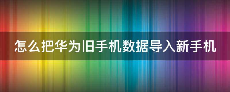 怎么把华为旧手机数据导入新手机（怎么把华为旧手机数据导入新手机上）