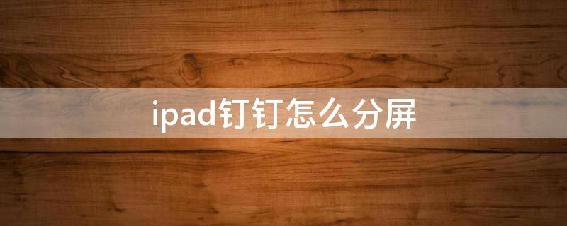 ipad钉钉怎么分屏 ipad钉钉分屏算时间吗