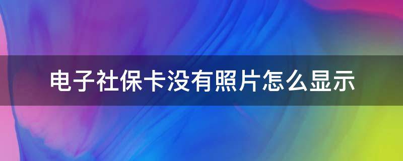 电子社保卡没有照片怎么显示 电子社保卡没有照片是怎么回事