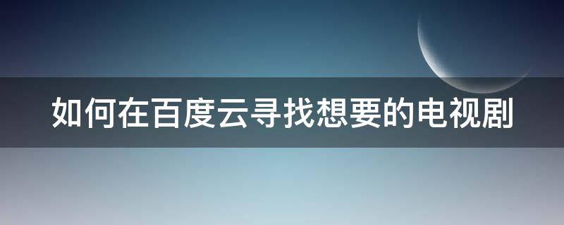 如何在百度云寻找想要的电视剧（如何在百度云寻找想要的电视剧视频）