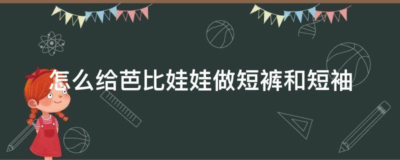 怎么给芭比娃娃做短裤和短袖 怎样给芭比娃娃做短袖