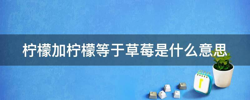 柠檬加柠檬等于草莓是什么意思（柠檬加柠檬等于草莓是什么意思啊）