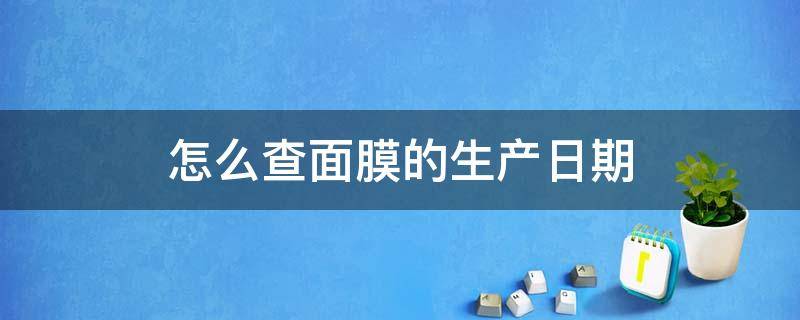 怎么查面膜的生产日期 怎么看面膜生产日期