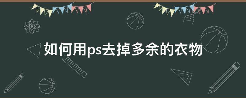 如何用ps去掉多余的衣物（ps想把多余的东西弄掉怎么办）