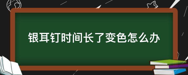 银耳钉时间长了变色怎么办 银耳钉会变色吗