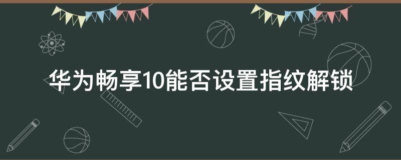 华为畅享10能否设置指纹解锁 华为畅享10怎样设置指纹解锁