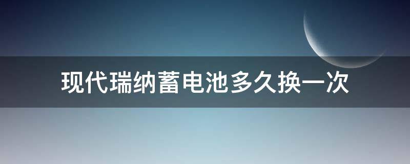 现代瑞纳蓄电池多久换一次（现代瑞纳空气滤芯多久更换）