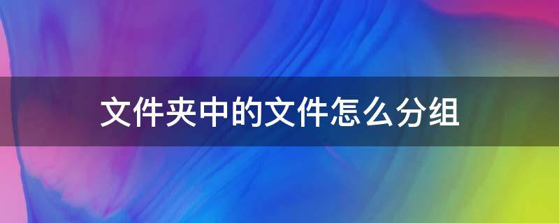 文件夹中的文件怎么分组 如何把文件夹进行文件分类