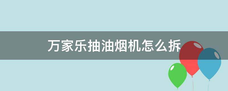 万家乐抽油烟机怎么拆（万家乐抽油烟机怎么拆卸）