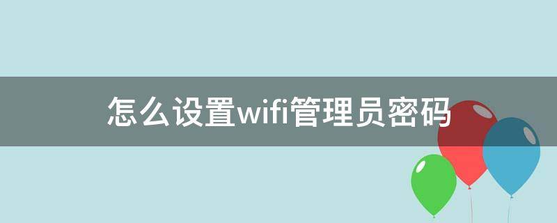 怎么设置wifi管理员密码 wifi管理员密码在哪里设置