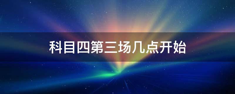 科目四第三场几点开始 科目四第三场几点开始上海