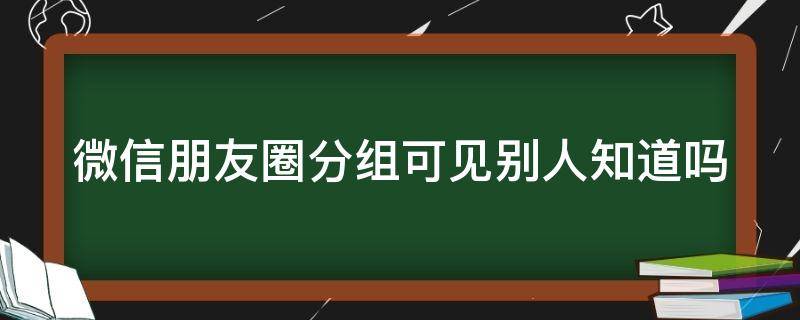 微信朋友圈分组可见别人知道吗 微信朋友圈分组能看到吗