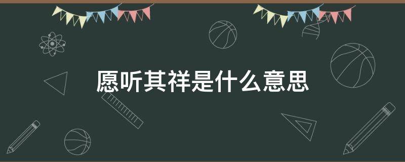 愿听其祥是什么意思 愿听其祥是成语吗