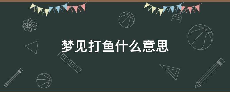 梦见打鱼什么意思 梦见打鱼是怎么回事