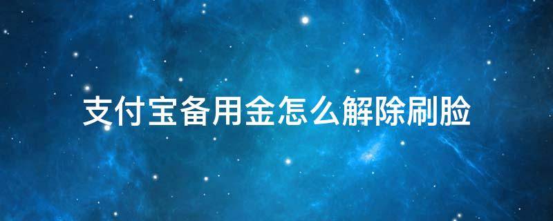 支付宝备用金怎么解除刷脸 支付宝备用金如何取消刷脸