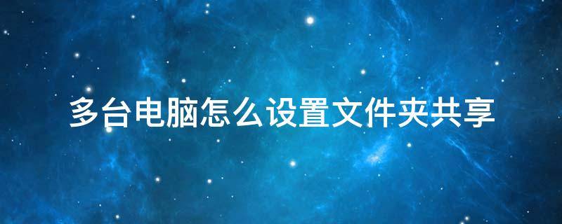 多台电脑怎么设置文件夹共享（多台电脑共享一个文件夹怎么设置）