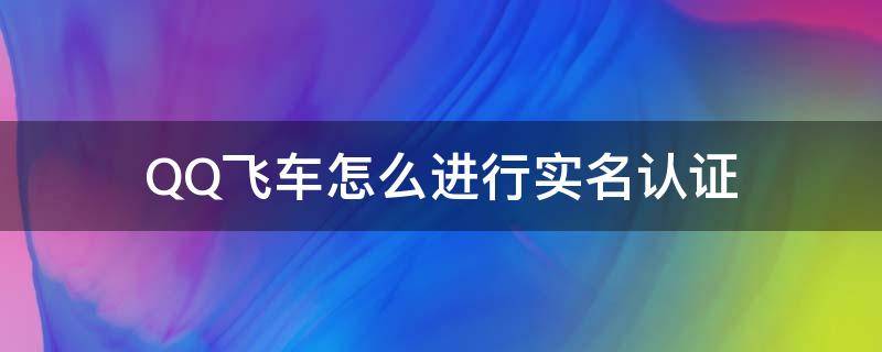 QQ飞车怎么进行实名认证 QQ飞车怎么实名认证?