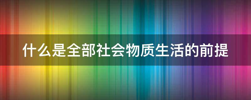 什么是全部社会物质生活的前提 什么是全部社会物质生活的前提条件