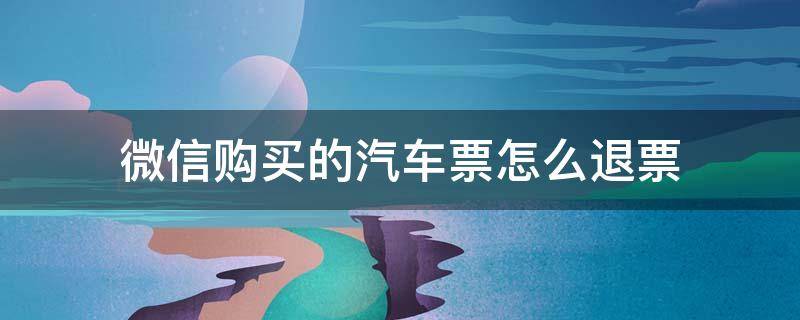 微信购买的汽车票怎么退票 微信里买汽车票怎么退票