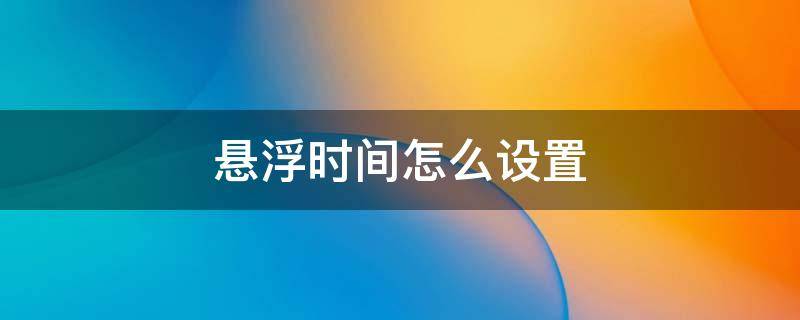 悬浮时间怎么设置 手机上的悬浮时间怎么设置