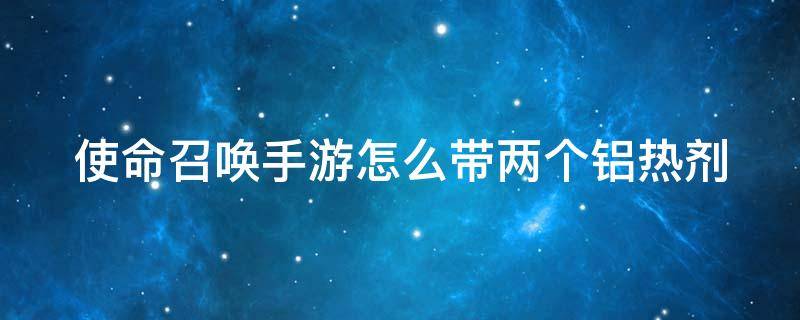 使命召唤手游怎么带两个铝热剂 使命召唤手游怎么带两个燃烧瓶