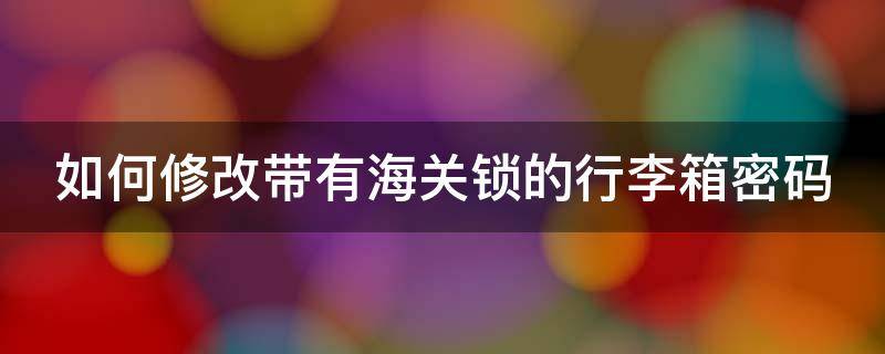 如何修改带有海关锁的行李箱密码（如何修改带有海关锁的行李箱密码?）