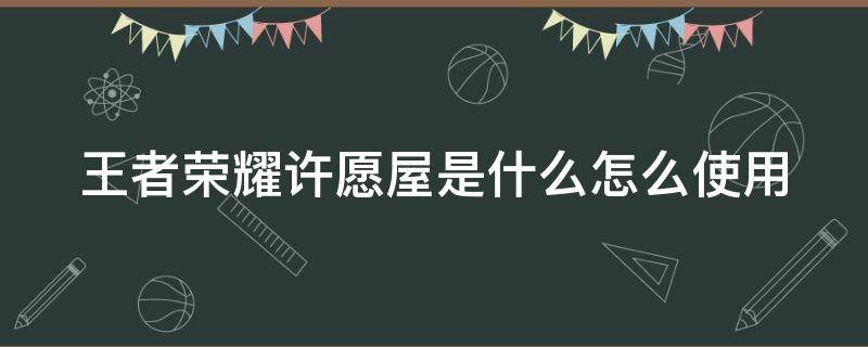 王者荣耀许愿屋是什么怎么使用（王者中许愿屋在哪里）