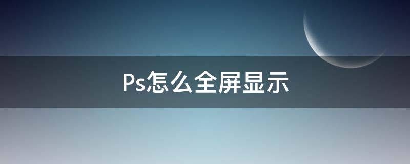 Ps怎么全屏显示（ps怎么全屏显示图片）