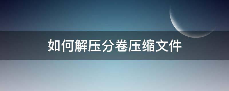 如何解压分卷压缩文件 如何解压分卷压缩文件?