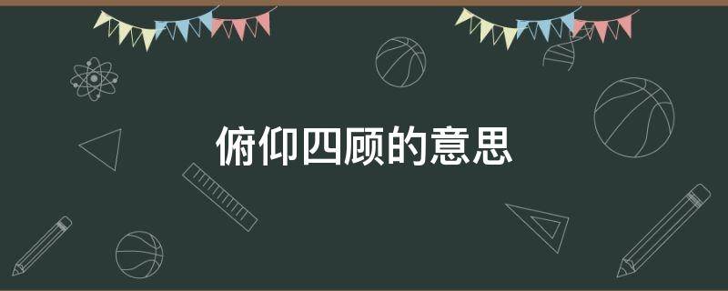 俯仰四顾的意思 前后左右俯仰四顾