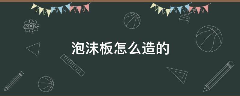 泡沫板怎么造的 泡沫板怎么生产出来的