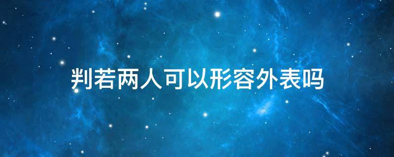 判若两人可以形容外表吗 形容判若两人的成语