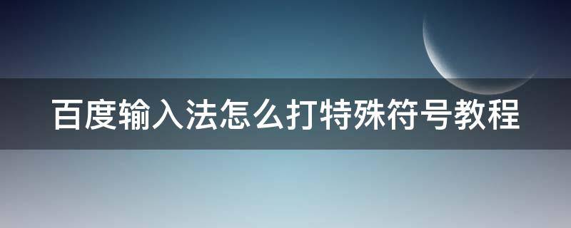 百度输入法怎么打特殊符号教程 百度输入法如何打出特殊字符