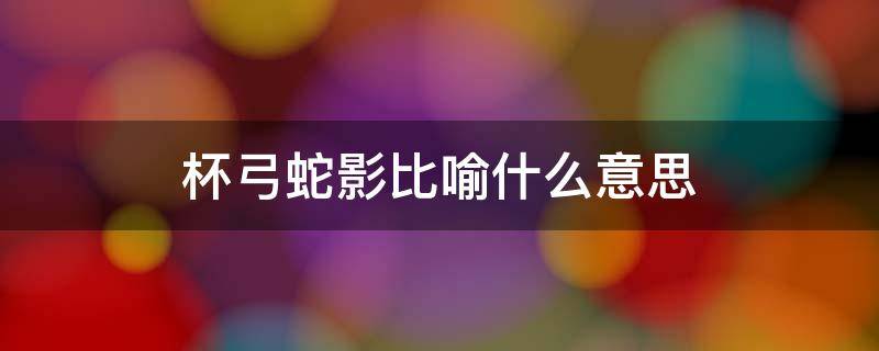 杯弓蛇影比喻什么意思 杯弓蛇影比喻什么意思出自哪里