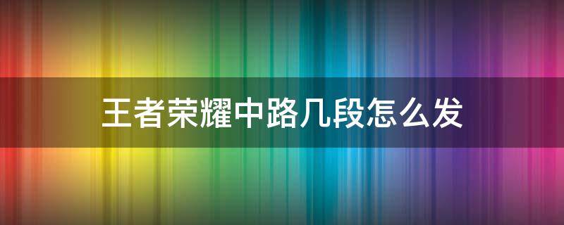 王者荣耀中路几段怎么发 王者荣耀中路几段怎么发出来